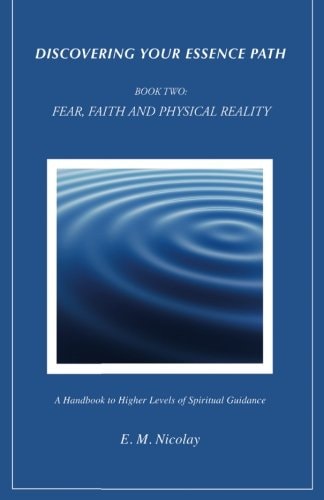 Discovering Your Essence Path, Book Two Fear, Faith And Physical Reality -2: A Handbook To Higher Levels Of Spiritual Guidance
