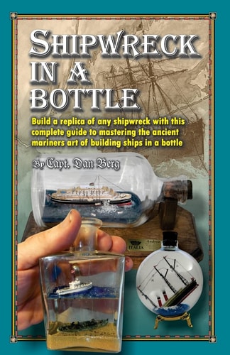 Shipwreck in a Bottle Build a Replica of Any Ship Or Shipwreck with This Complete Guide to Mastering the Ancient Mariners Art of Building Ships in Bottles