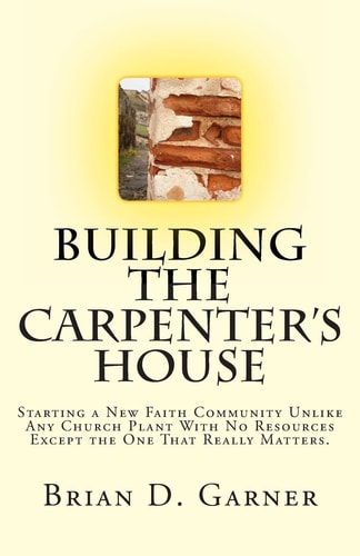 Building The Carpenter's House Starting a New Faith Community Unlike Any Church Plant With No Resources Except the One That Really Matters.