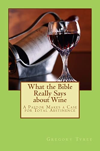 What the Bible Really Says about Wine A Pastor Makes a Case for Total Abstinence