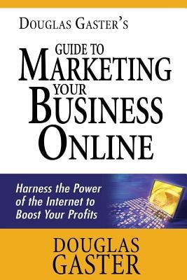 Douglas Gaster's Guide to Marketing Your Business Online Harness the Power of the Internet to Boost Your Profits