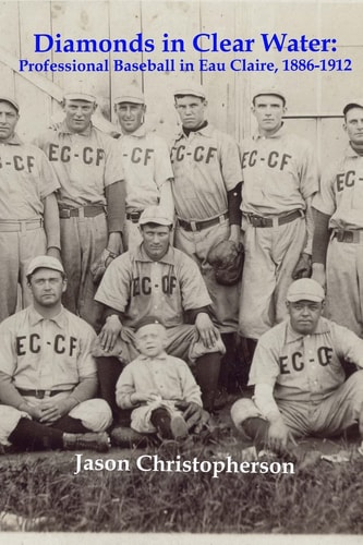 Diamonds in Clear Water Professional Baseball in Eau Claire, 1886-1912