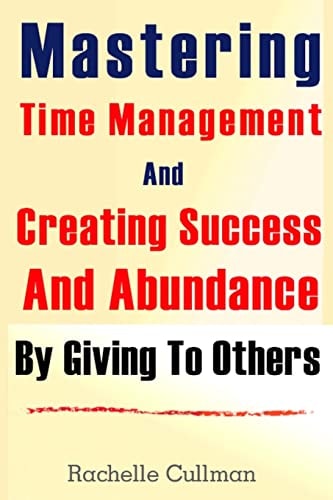 Mastering Time Management And Creating Success And Abundance By Giving To Othe