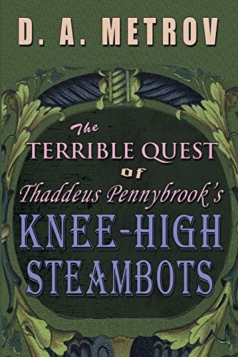 The Terrible Quest of Thaddeus Pennybrook's Knee-High Steambots A Steampunk Fantasy Novel