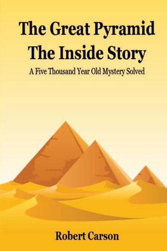 The Great Pyramid - The Inside Story A Five Thousand Year Old Mystery Finally Solved