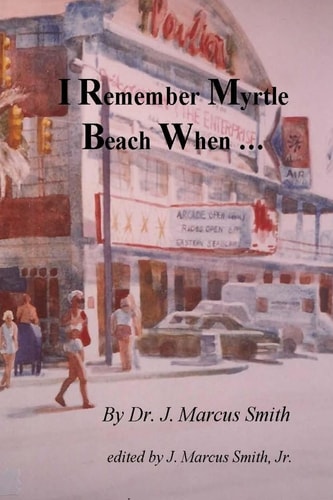 I Remember Myrtle Beach When ... A Collection of Local History, Personal Stories, Photographs and a Brief Biography of Dr. J. Marcus Smith