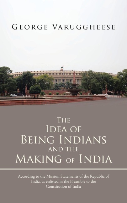 The Idea of Being Indians and the Making of India: According to the Mission Statements of the Republic of India, as Enlisted in the Preamble to the Co