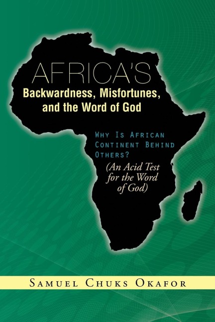 Africas Backwardness, Misfortunes, and the Word of God: Why Is African Continent Behind Others? (an Acid Test for the Word of God)