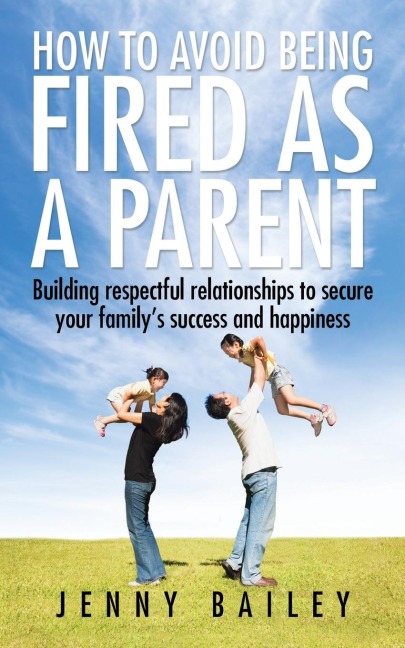 How To Avoid Being Fired as a Parent: Building respectful relationships to secure your familys success and happiness