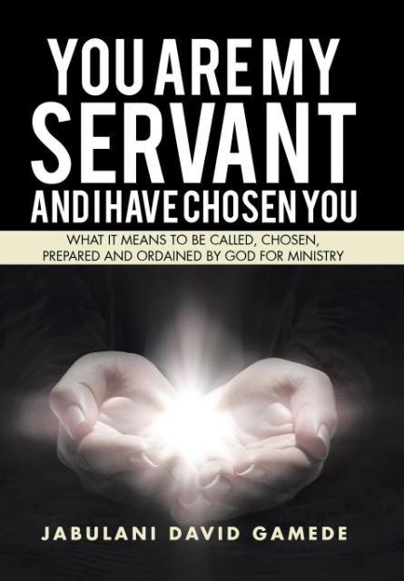 You Are My Servant and I Have Chosen You: What It Means to Be Called, Chosen, Prepared and Ordained by God for Ministry