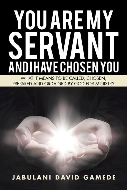 You Are My Servant and I Have Chosen You: What It Means to Be Called, Chosen, Prepared and Ordained by God for Ministry