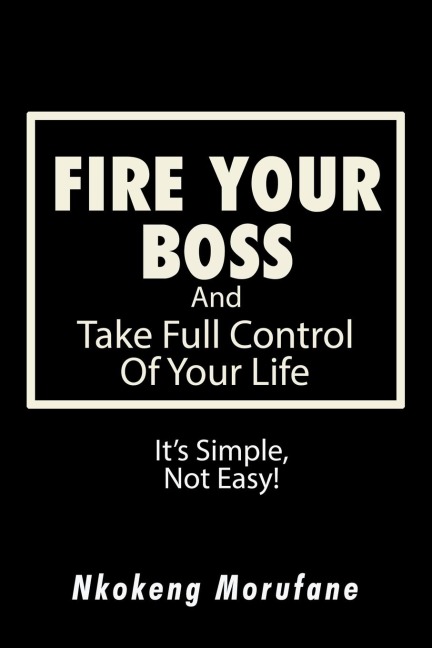 Fire Your Boss: And Take Full Control of Your Life: Its Simple, Not Easy