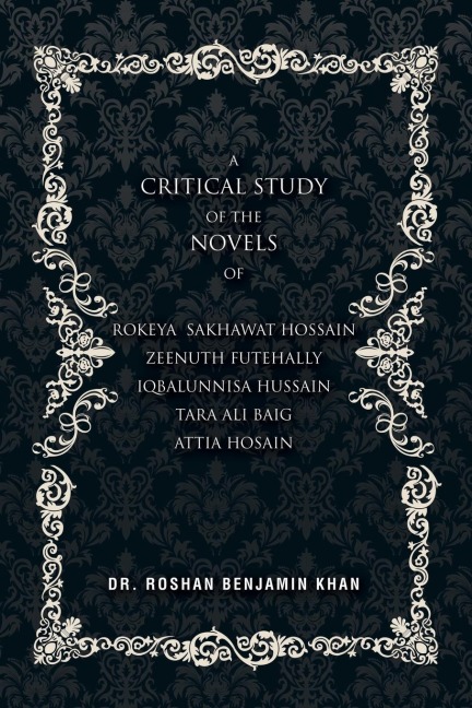 A Critical Study of the Novels: of Rokeya Shakwat Hossain Zeenuth Futehally Iqbalunnisa Hussain Tara Ali Baig Attia Hosain