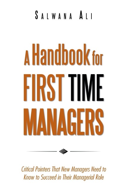 A Handbook for First Time Managers: Critical Pointers That New Managers Need to Know to Succeed in Their Managerial Role