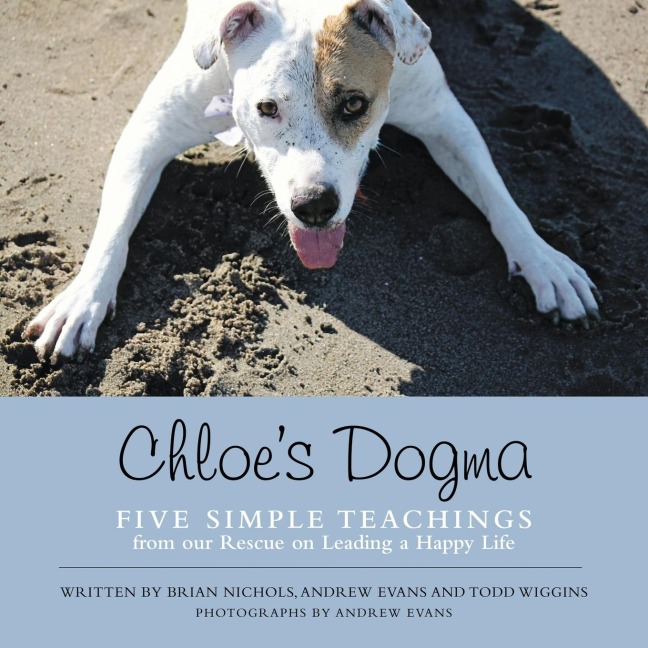 Chloes Dogma: Five Simple Teachings from Our Rescue On Leading a Happy Life