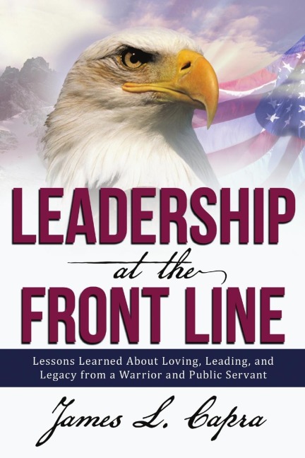 Leadership At the Front Line: Lessons Learned About Loving, Leading, and Legacy from a Warrior and Public Servant