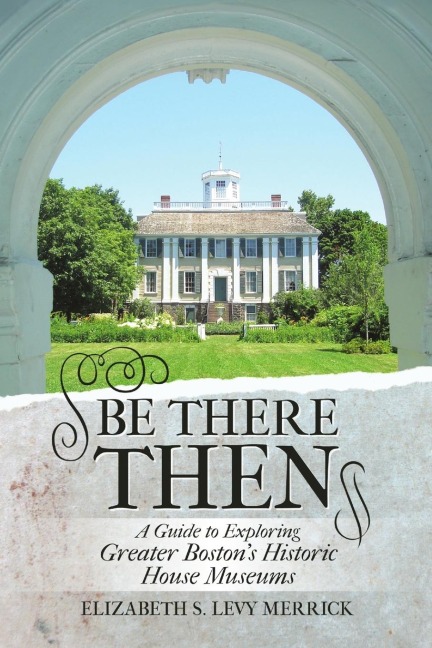Be There Then: A Guide to Exploring Greater Bostons Historic House Museums