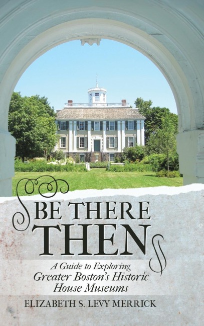 Be There Then: A Guide to Exploring Greater Bostons Historic House Museums