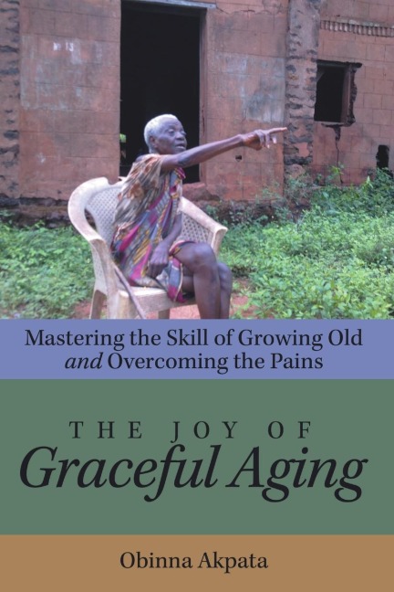 The Joy of Graceful Aging: Mastering the Skill of Growing Old and Overcoming the Pains