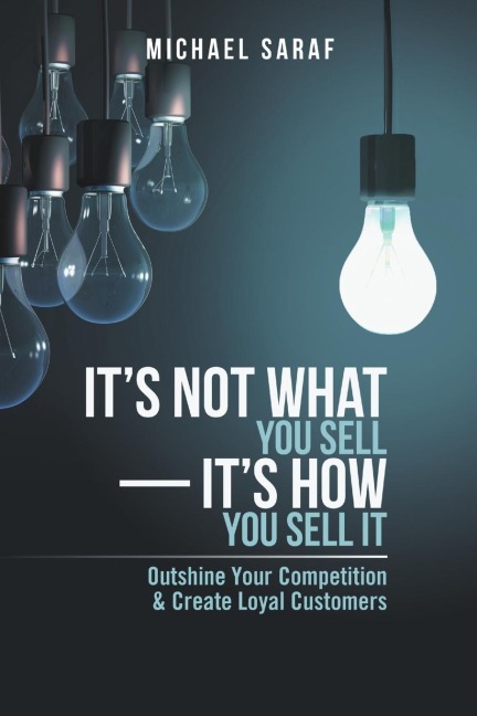 Its Not What You Sell-Its How You Sell It: Outshine Your Competition & Create Loyal Customers