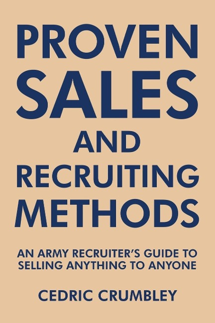 Proven Sales and Recruiting Methods: An Army Recruiters Guide to Selling Anything to Anyone