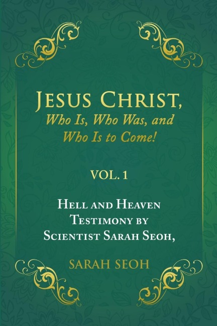 Jesus Christ, Who Is, Who Was, and Who Is to Come!: Hell and Heaven Testimony by Scientist Sarah Seoh, Vol. 1