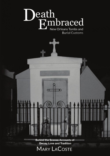 Death Embraced: New Orleans Tombs and Burial Customs, Behind the Scenes Accounts of Decay, Love and Tradition