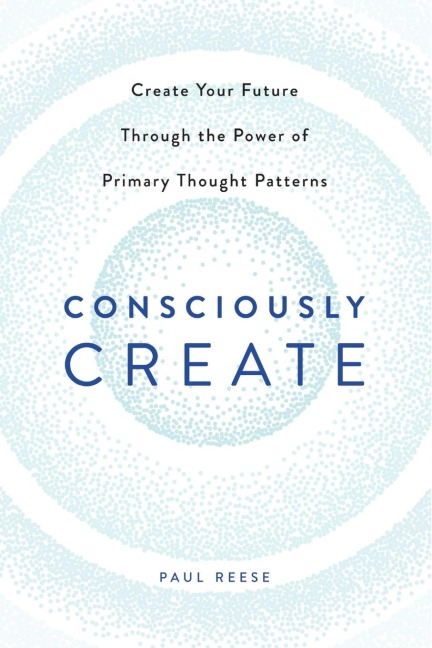 Consciously Create: Create Your Future Through the Power of Primary Thought Patterns
