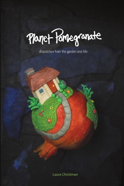 Planet Pomegranate: Dispatches from the Garden and Life