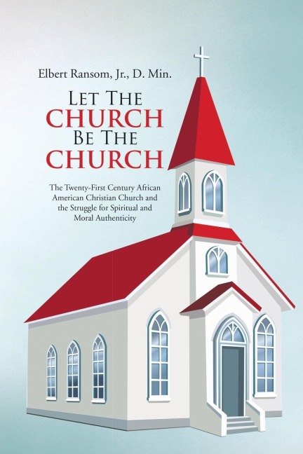 Let The Church Be The Church: The Twenty-First Century African American Christian Church and the Struggle for Spiritual and Moral Authenticity