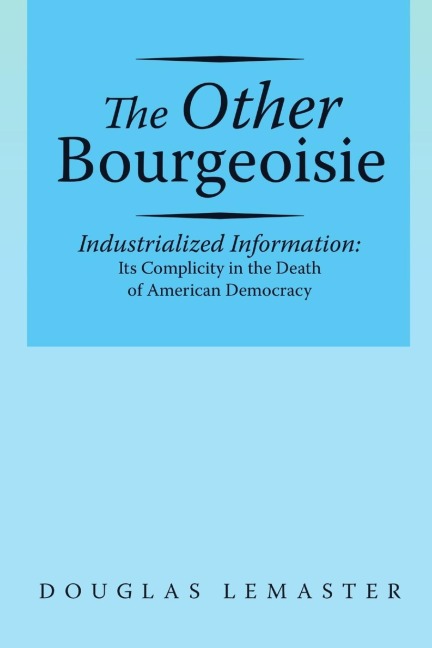 The Other Bourgeoisie: Industrialized Information Its Complicity in the Death of American Democracy