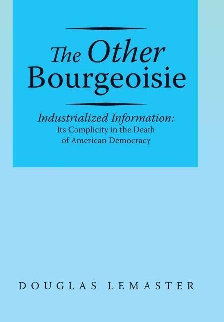 The Other Bourgeoisie: Industrialized Information Its Complicity in the Death of American Democracy