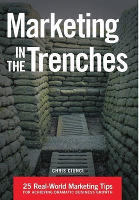 Marketing In The Trenches: 25 Real-World Marketing Tips To Achieve Dramatic Business Growth