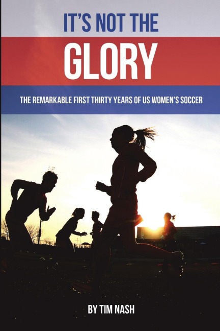 Its Not the Glory: The Remarkable First Thirty Years of US Womens Soccer