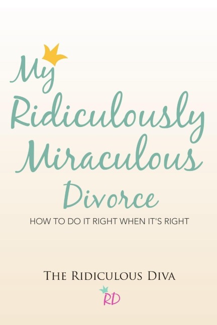 My Ridiculously Miraculous Divorce: How to Do It Right When Its Right