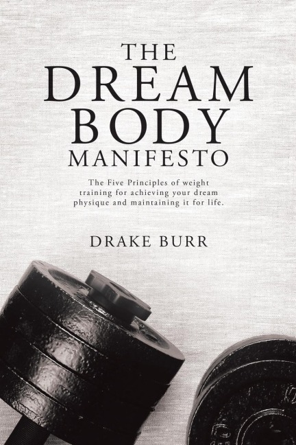 The Dream Body Manifesto: The Five Principles of weight training for achieving your dream physique and maintaining it for life