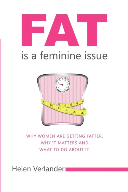 Fat Is a Feminine Issue: Why Women Are Getting Fatter. Why It Matters and What to Do About It.