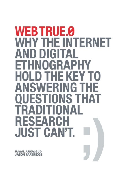 Web True.0: Why the Internet and Digital Ethnography Hold the Key to Answering the Questions that Traditional Research Just Cant.