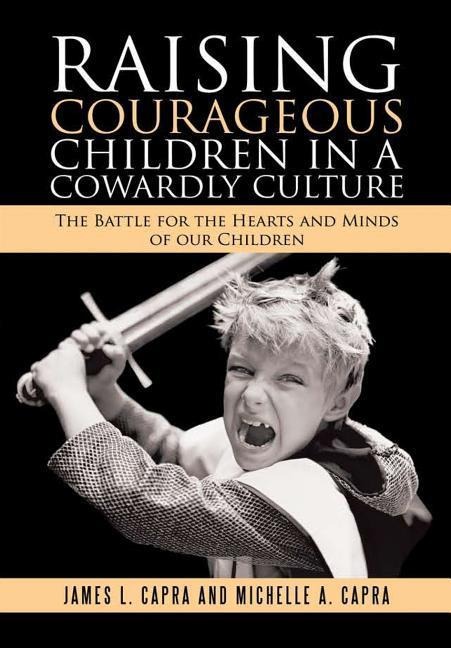 Raising Courageous Children In a Cowardly Culture: The Battle for the Hearts and Minds of Our Children
