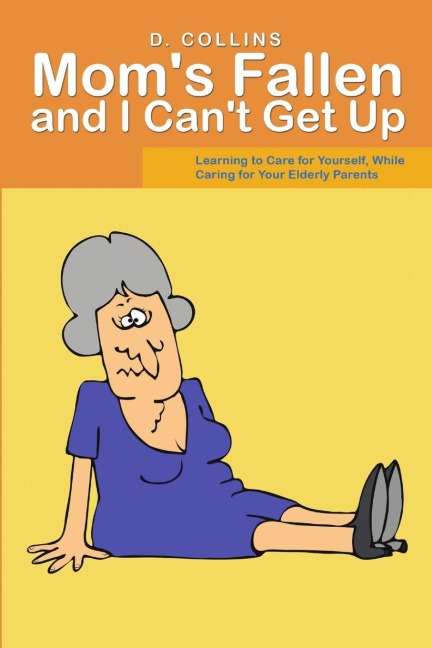 Moms Fallen and I Cant Get Up: Learning to Care for Yourself, While Caring for Your Elderly Parents