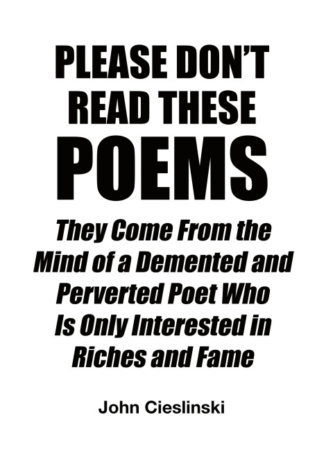 Please Dont Read These Poems: They Come From the Mind of a Demented and Perverted Poet Who Is Only Interested in Riches and Fame