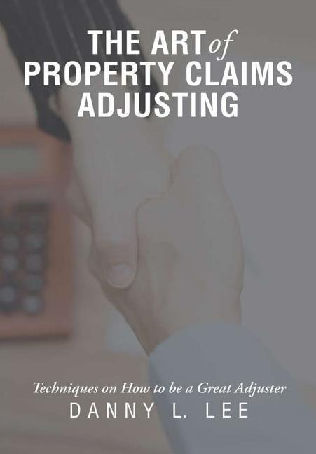 The Art of Property Claims Adjusting: Techniques on How to be a Great Adjuster