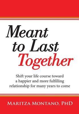 Meant to Last Together: Shift your life course toward a happier and more fulfilling relationship for many years to come