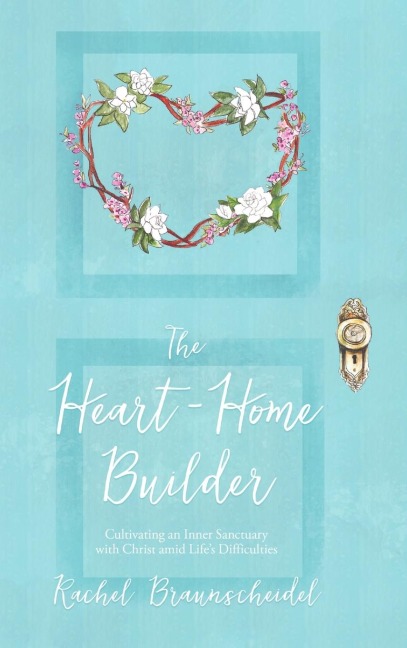 The Heart-Home Builder: Cultivating an Inner Sanctuary with Christ amid Lifes Difficulties