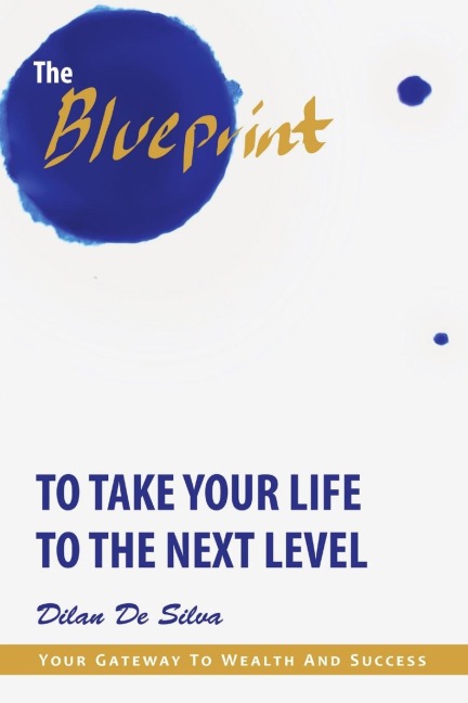 The Blueprint to Take Your Life to the Next Level: Your Gateway to Wealth and Success