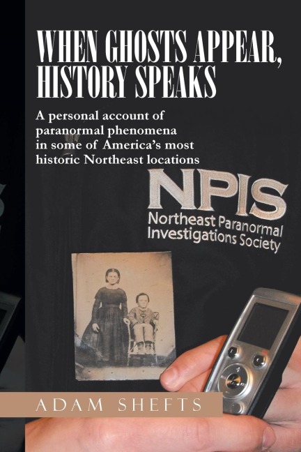 When Ghosts Appear, History Speaks: A Personal Account of Paranormal Phenomena in Some of Americas Most Historic Northeast Locations