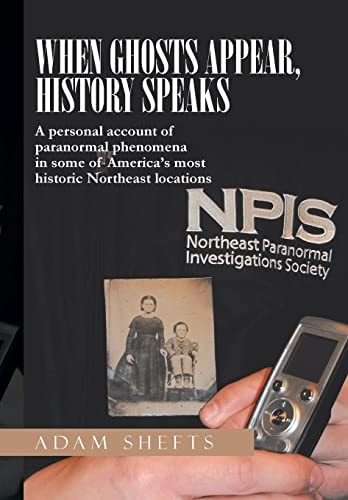 When Ghosts Appear, History Speaks A Personal Account of Paranormal Phenomena in Some of America's Most Historic Northeast Locations