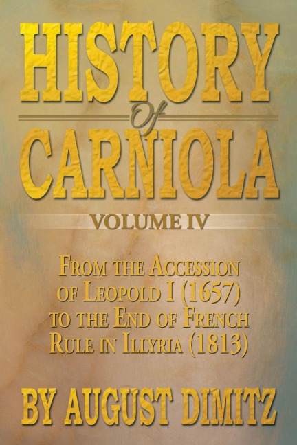 History of Carniola Volume IV: From Ancient Times to the Year 1813 with Special Consideration of Cultural Development