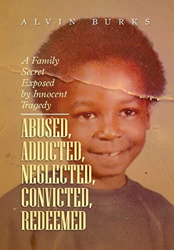 Abused, Addicted, Neglected, Convicted, Redeemed A Family Secret Exposed by Innocent Tragedy