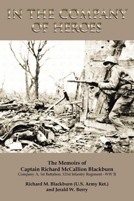 In the Company of Heroes: The Memoirs of Captain Richard M. Blackburn Company A, 1st Battalion, 121st Infantry Regiment - WW II: The Memoirs of